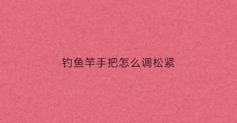 钓鱼竿手把怎么调松紧
