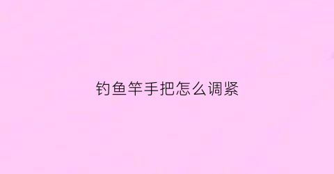 钓鱼竿手把怎么调紧