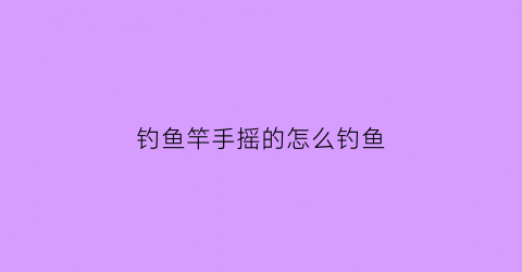 “钓鱼竿手摇的怎么钓鱼(手摇钓竿怎么系线)