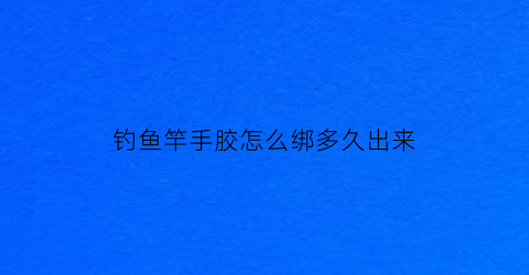 “钓鱼竿手胶怎么绑多久出来(鱼竿手胶带怎么绑)