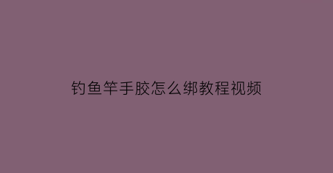 钓鱼竿手胶怎么绑教程视频