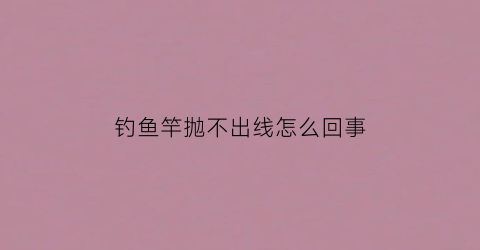 钓鱼竿抛不出线怎么回事