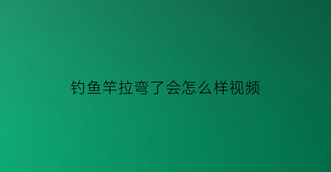 钓鱼竿拉弯了会怎么样视频(鱼竿弯曲了怎么调直)