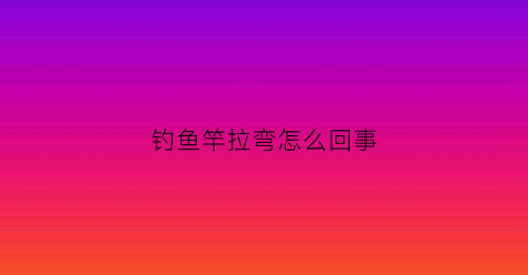 钓鱼竿拉弯怎么回事(鱼竿拉鱼时呼呼响什么原因)