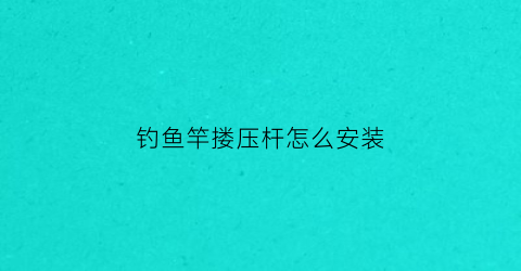 钓鱼竿搂压杆怎么安装(钓鱼竿搂压杆怎么安装视频)