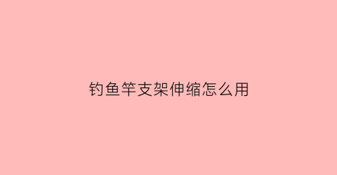 “钓鱼竿支架伸缩怎么用(钓鱼竿的支架)