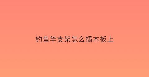 “钓鱼竿支架怎么插木板上(钓鱼竿架子怎么用)