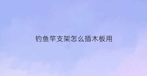钓鱼竿支架怎么插木板用(钓鱼竿的支架)