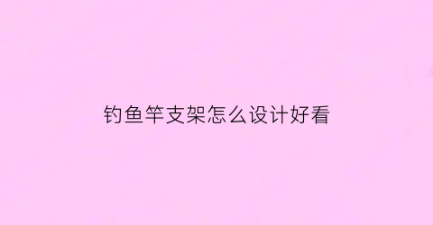 “钓鱼竿支架怎么设计好看(钓鱼竿支架怎么设计好看视频)