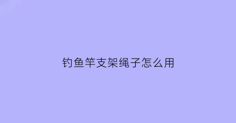 “钓鱼竿支架绳子怎么用(钓鱼竿支架使用方法)