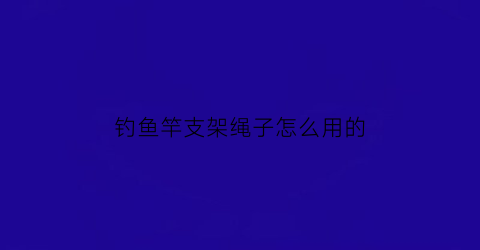 钓鱼竿支架绳子怎么用的(钓鱼竿支架使用方法)