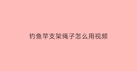 “钓鱼竿支架绳子怎么用视频(鱼竿支架怎么做)