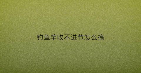 钓鱼竿收不进节怎么搞(钓鱼竿收不进节怎么搞)