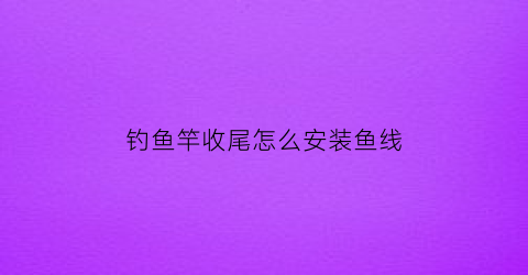 钓鱼竿收尾怎么安装鱼线(钓鱼竿收尾怎么安装鱼线图解)