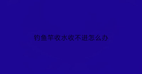 钓鱼竿收水收不进怎么办