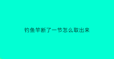 “钓鱼竿断了一节怎么取出来(钓鱼竿断了一节怎么修复)