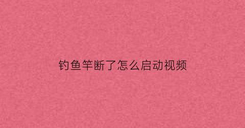 钓鱼竿断了怎么启动视频(钓鱼竿断了怎样维修视频)