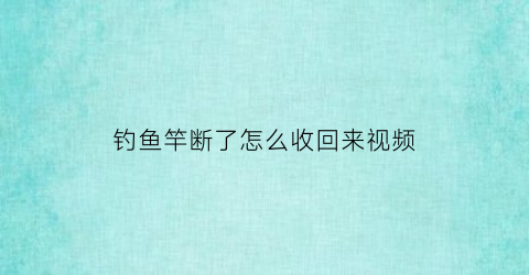 “钓鱼竿断了怎么收回来视频(钓鱼竿断了怎么收回来视频讲解)