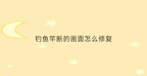 钓鱼竿断的画面怎么修复(钓鱼竿断的画面怎么修复视频)