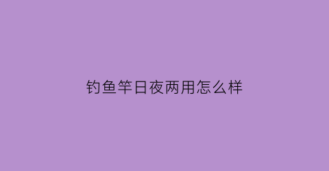 钓鱼竿日夜两用怎么样(夜钓鱼竿多长)