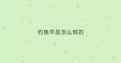 钓鱼竿是怎么做的