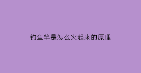 钓鱼竿是怎么火起来的原理(钓鱼竿是什么原理)