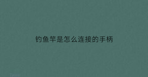 钓鱼竿是怎么连接的手柄(鱼竿手柄怎么绕线好看)