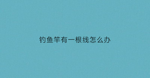 钓鱼竿有一根线怎么办(钓鱼竿有一根线怎么办啊)