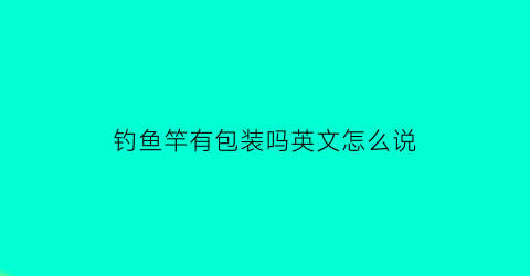 “钓鱼竿有包装吗英文怎么说(鱼竿快递包装)