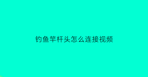 钓鱼竿杆头怎么连接视频(钓鱼竿杆头怎么连接视频教程)