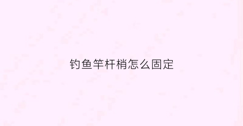 钓鱼竿杆梢怎么固定(鱼竿杆梢怎么打结)