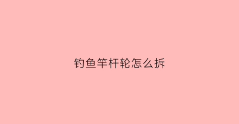 钓鱼竿杆轮怎么拆