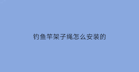 “钓鱼竿架子绳怎么安装的(钓鱼竿架子绳怎么安装的视频)