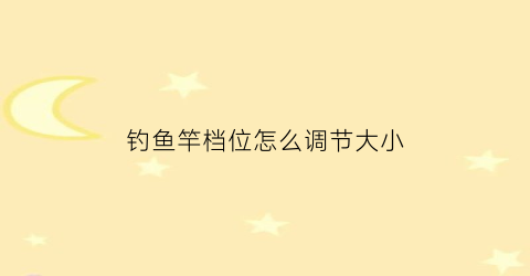 钓鱼竿档位怎么调节大小(鱼竿调整)