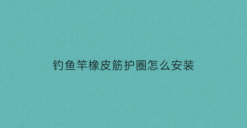 钓鱼竿橡皮筋护圈怎么安装(鱼竿上套个橡皮环是干什么的)