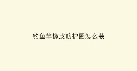 钓鱼竿橡皮筋护圈怎么装(鱼竿加装橡皮筋图示)