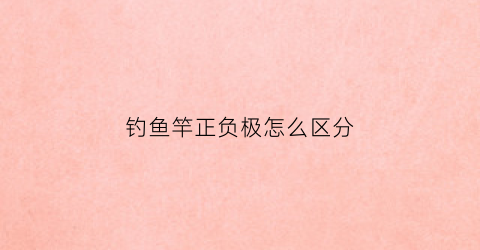 钓鱼竿正负极怎么区分(钓鱼竿正负极怎么区分的)