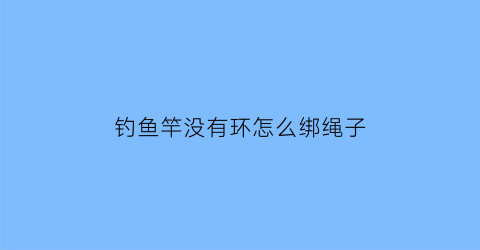 “钓鱼竿没有环怎么绑绳子(鱼竿没有挂失手绳的地方)