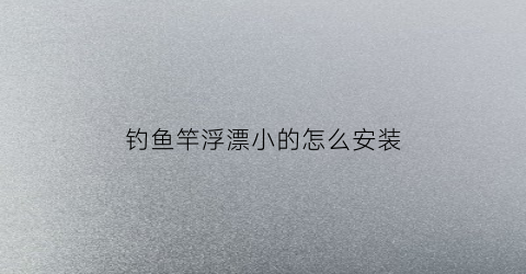 钓鱼竿浮漂小的怎么安装