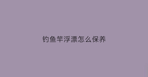 钓鱼竿浮漂怎么保养