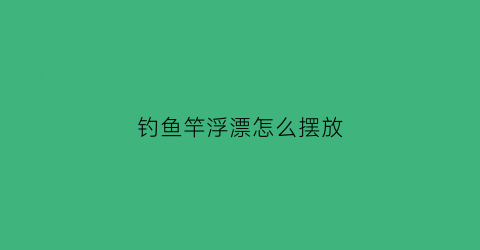 “钓鱼竿浮漂怎么摆放(钓鱼竿浮漂怎么摆放图片)