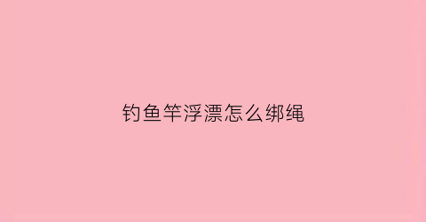 钓鱼竿浮漂怎么绑绳(钓鱼竿浮漂怎么绑绳视频)