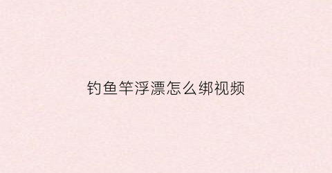 钓鱼竿浮漂怎么绑视频(钓鱼竿浮漂怎么绑视频讲解)