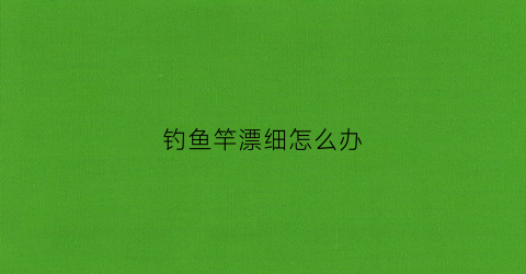钓鱼竿漂细怎么办(鱼竿的鱼漂)