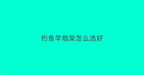 钓鱼竿炮架怎么选好(钓鱼竿炮架怎么选好的)