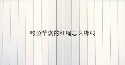 钓鱼竿烧的红绳怎么绑线(钓鱼竿烧的红绳怎么绑线图片)