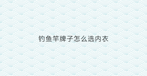 钓鱼竿牌子怎么选内衣(钓鱼鱼竿推荐)