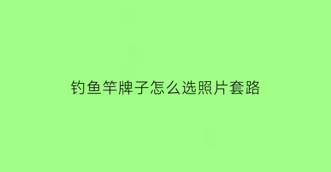 “钓鱼竿牌子怎么选照片套路(钓鱼竿牌子怎么选照片套路的)