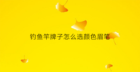 钓鱼竿牌子怎么选颜色眉笔(买钓鱼竿选什么材质好)