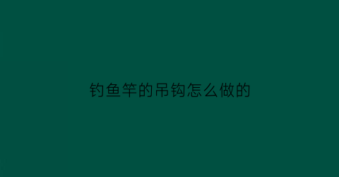 钓鱼竿的吊钩怎么做的(钓鱼竿与吊线的安装方法)